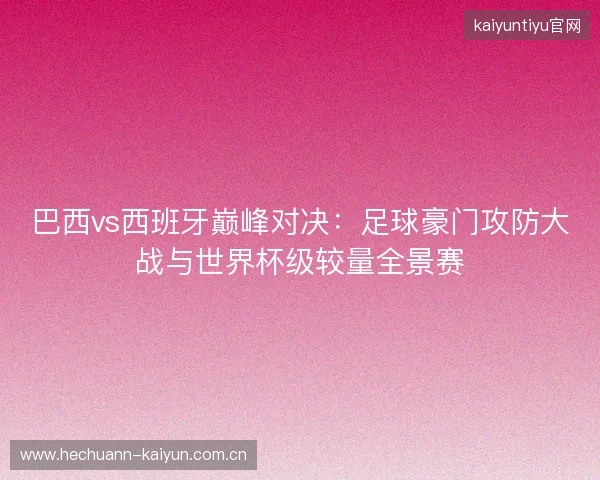 巴西vs西班牙巅峰对决：足球豪门攻防大战与世界杯级较量全景赛