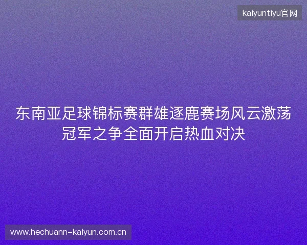 东南亚足球锦标赛群雄逐鹿赛场风云激荡冠军之争全面开启热血对决 东南亚足球锦标赛群雄逐鹿赛场风云激荡冠军之争全面开启热血对决