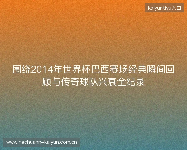 围绕2014年世界杯巴西赛场经典瞬间回顾与传奇球队兴衰全纪录 围绕2014年世界杯巴西赛场经典瞬间回顾与传奇球队兴衰全纪录