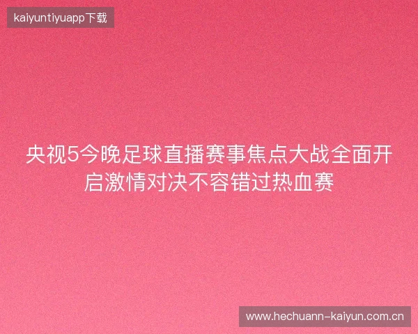 央视5今晚足球直播赛事焦点大战全面开启激情对决不容错过热血赛 央视5今晚足球直播赛事焦点大战全面开启激情对决不容错过热血赛