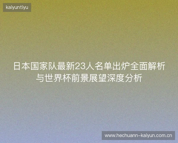 日本国家队最新23人名单出炉全面解析与世界杯前景展望深度分析 日本国家队最新23人名单出炉全面解析与世界杯前景展望深度分析