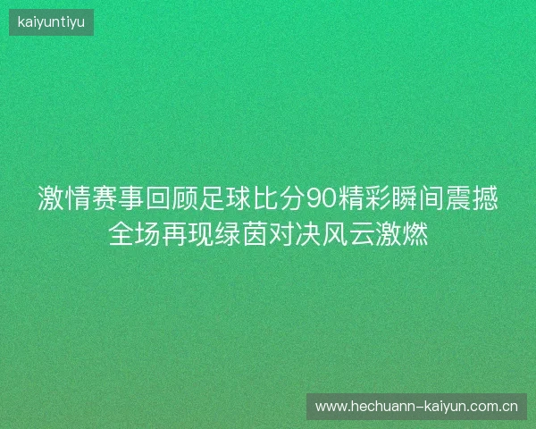 激情赛事回顾足球比分90精彩瞬间震撼全场再现绿茵对决风云激燃 激情赛事回顾足球比分90精彩瞬间震撼全场再现绿茵对决风云激燃