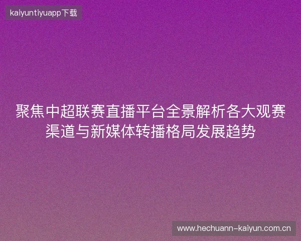 聚焦中超联赛直播平台全景解析各大观赛渠道与新媒体转播格局发展趋势 聚焦中超联赛直播平台全景解析各大观赛渠道与新媒体转播格局发展趋势