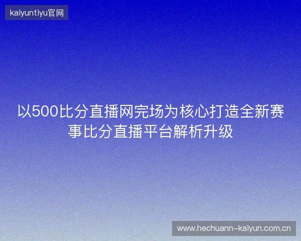 以500比分直播网完场为核心打造全新赛事比分直播平台解析升级 以500比分直播网完场为核心打造全新赛事比分直播平台解析升级