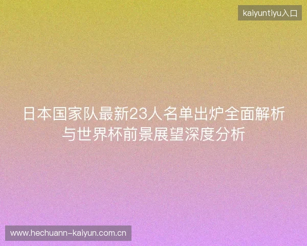 日本国家队最新23人名单出炉全面解析与世界杯前景展望深度分析 日本国家队最新23人名单出炉全面解析与世界杯前景展望深度分析