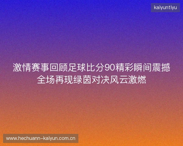 激情赛事回顾足球比分90精彩瞬间震撼全场再现绿茵对决风云激燃 激情赛事回顾足球比分90精彩瞬间震撼全场再现绿茵对决风云激燃
