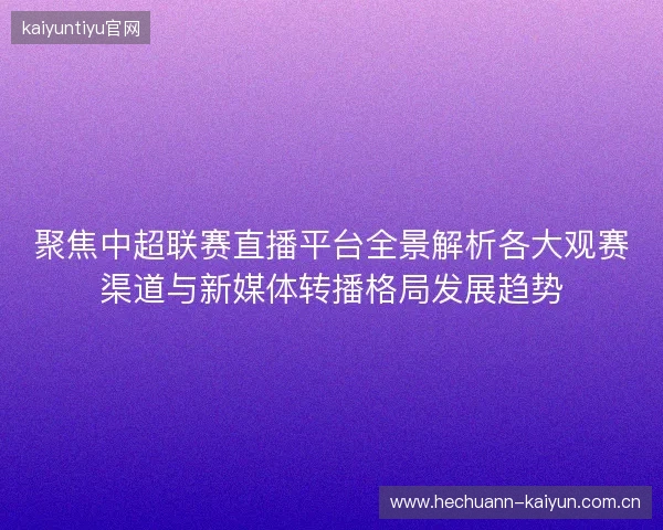 聚焦中超联赛直播平台全景解析各大观赛渠道与新媒体转播格局发展趋势 聚焦中超联赛直播平台全景解析各大观赛渠道与新媒体转播格局发展趋势