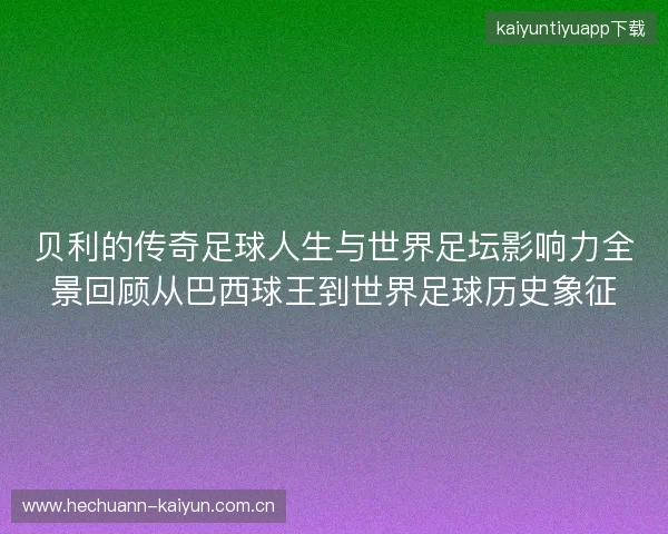 贝利的传奇足球人生与世界足坛影响力全景回顾从巴西球王到世界足球历史象征