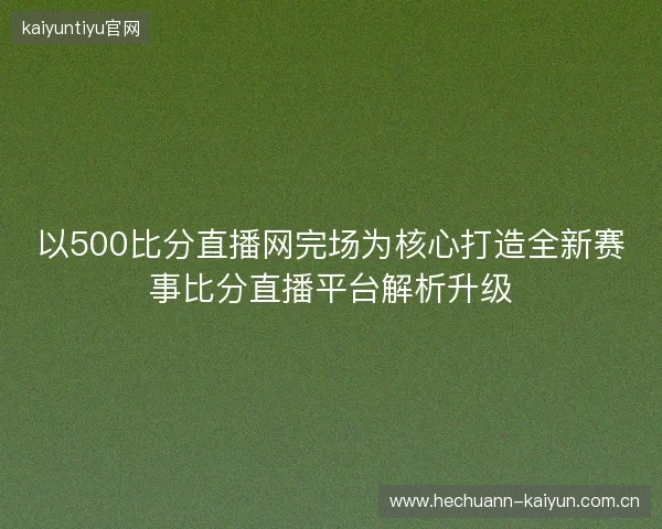 以500比分直播网完场为核心打造全新赛事比分直播平台解析升级