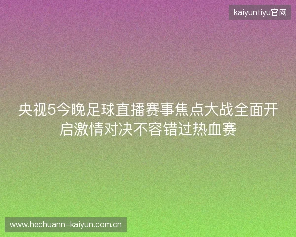 央视5今晚足球直播赛事焦点大战全面开启激情对决不容错过热血赛
