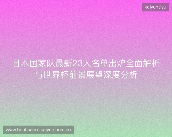 日本国家队最新23人名单出炉全面解析与世界杯前景展望深度分析 日本国家队最新23人名单出炉全面解析与世界杯前景展望深度分析