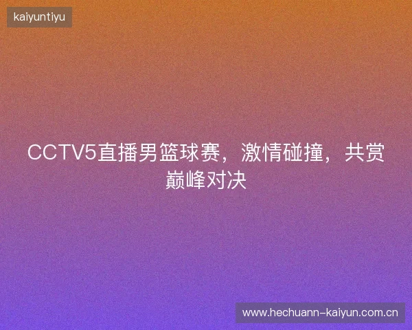 CCTV5直播男篮球赛，激情碰撞，共赏巅峰对决